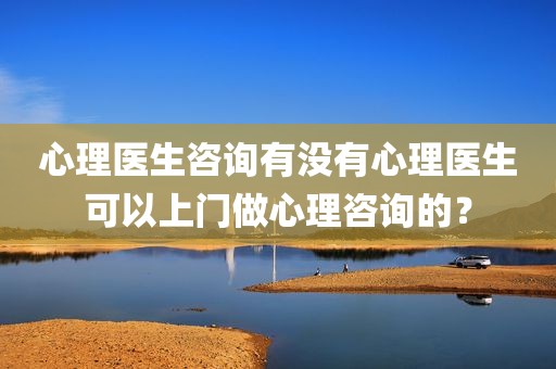 心理医生咨询有没有心理医生可以上门做心理咨询的？