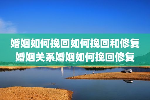 婚姻如何挽回如何挽回和修复婚姻关系婚姻如何挽回修复