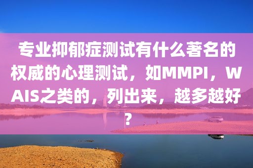 专业抑郁症测试有什么著名的权威的心理测试，如MMPI，WAIS之类的，列出来，越多越好？