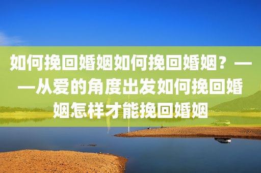 如何挽回婚姻如何挽回婚姻？——从爱的角度出发如何挽回婚姻怎样才能挽回婚姻
