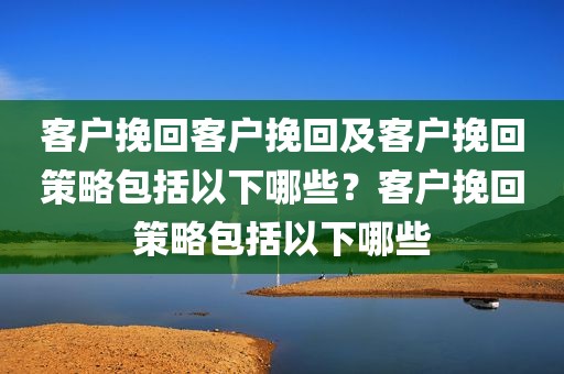 客户挽回客户挽回及客户挽回策略包括以下哪些？客户挽回策略包括以下哪些