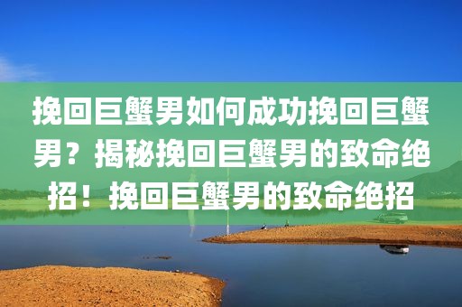 挽回巨蟹男如何成功挽回巨蟹男？揭秘挽回巨蟹男的致命绝招！挽回巨蟹男的致命绝招