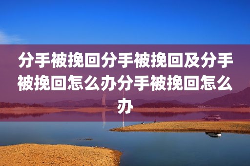 分手被挽回分手被挽回及分手被挽回怎么办分手被挽回怎么办
