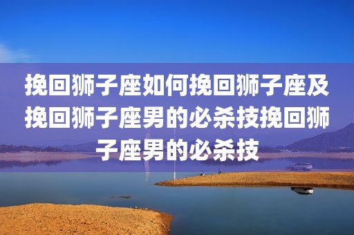 挽回狮子座如何挽回狮子座及挽回狮子座男的必杀技挽回狮子座男的必杀技