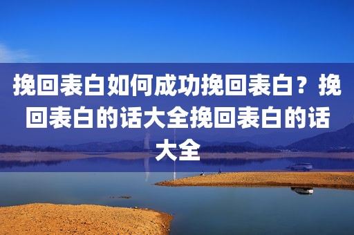 挽回表白如何成功挽回表白？挽回表白的话大全挽回表白的话大全