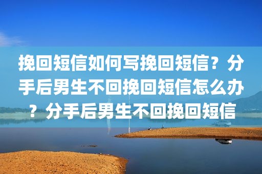 挽回短信如何写挽回短信？分手后男生不回挽回短信怎么办？分手后男生不回挽回短信