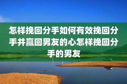 怎样挽回分手如何有效挽回分手并赢回男友的心怎样挽回分手的男友