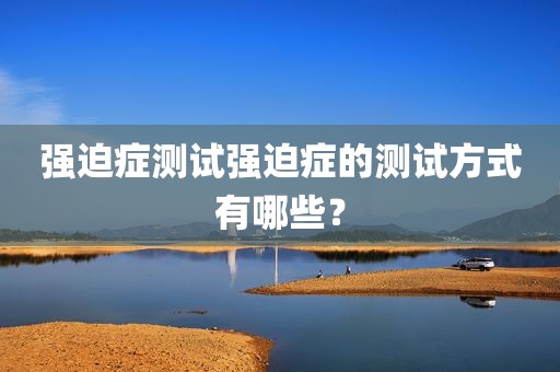 强迫症测试强迫症的测试方式有哪些？