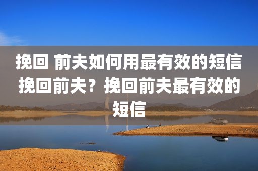 挽回 前夫如何用最有效的短信挽回前夫？挽回前夫最有效的短信
