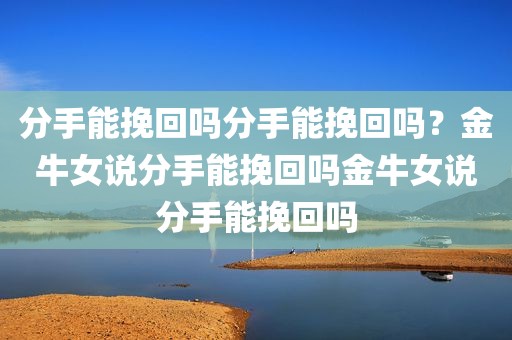 分手能挽回吗分手能挽回吗？金牛女说分手能挽回吗金牛女说分手能挽回吗