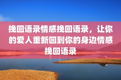 挽回语录情感挽回语录，让你的爱人重新回到你的身边情感挽回语录