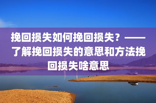 挽回损失如何挽回损失？——了解挽回损失的意思和方法挽回损失啥意思