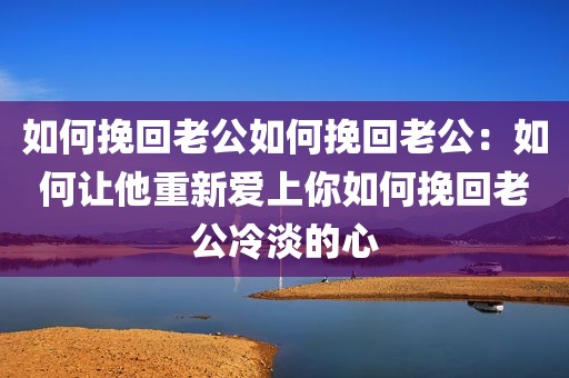 如何挽回老公如何挽回老公：如何让他重新爱上你如何挽回老公冷淡的心