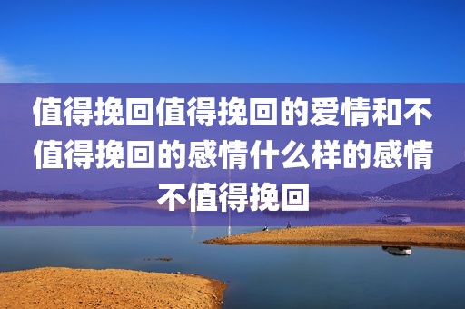 值得挽回值得挽回的爱情和不值得挽回的感情什么样的感情不值得挽回