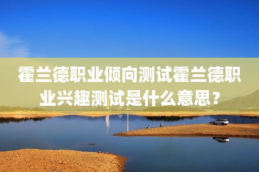 霍兰德职业倾向测试霍兰德职业兴趣测试是什么意思？