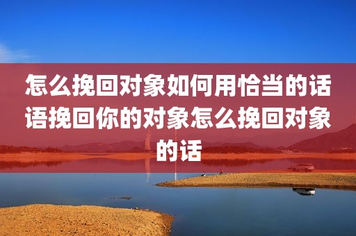 怎么挽回对象如何用恰当的话语挽回你的对象怎么挽回对象的话