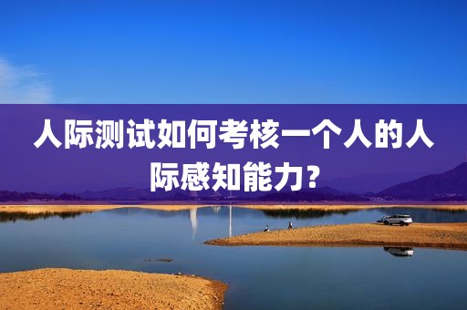 人际测试如何考核一个人的人际感知能力？