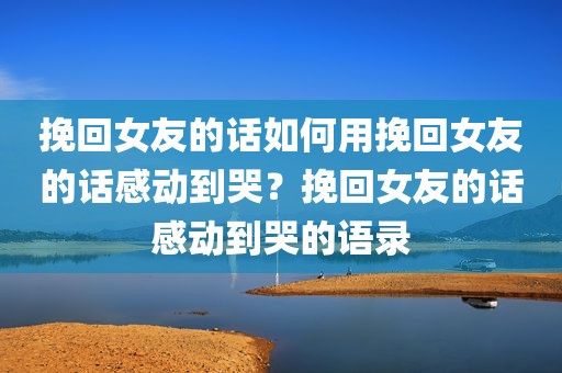 挽回女友的话如何用挽回女友的话感动到哭？挽回女友的话感动到哭的语录