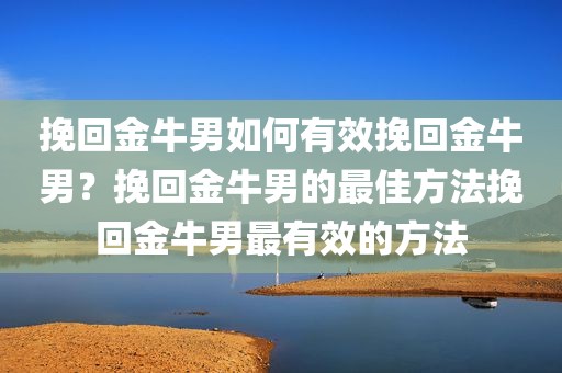 挽回金牛男如何有效挽回金牛男？挽回金牛男的最佳方法挽回金牛男最有效的方法