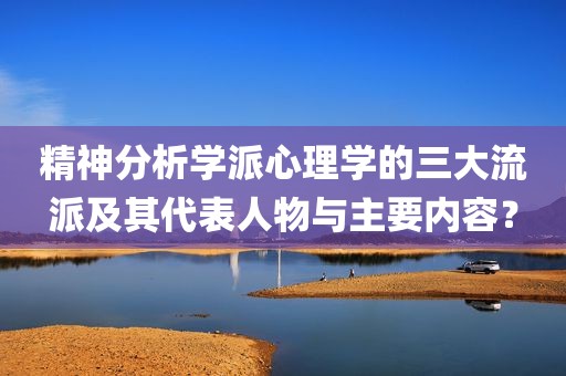 精神分析学派心理学的三大流派及其代表人物与主要内容？