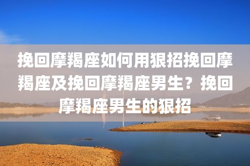 挽回摩羯座如何用狠招挽回摩羯座及挽回摩羯座男生？挽回摩羯座男生的狠招