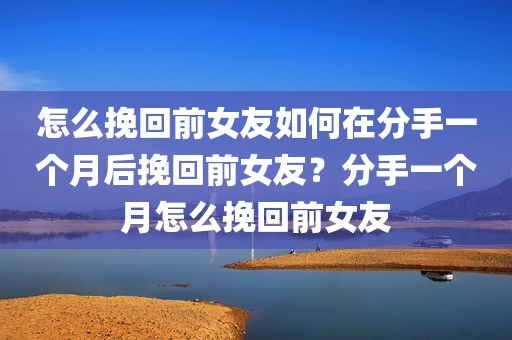 怎么挽回前女友如何在分手一个月后挽回前女友？分手一个月怎么挽回前女友