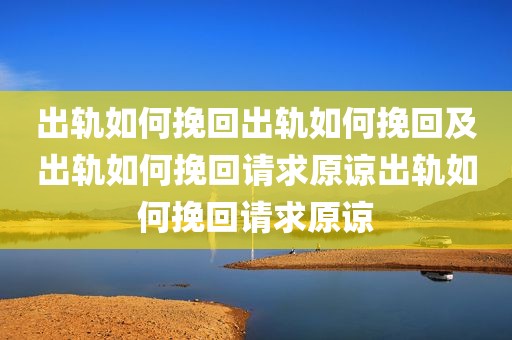 出轨如何挽回出轨如何挽回及出轨如何挽回请求原谅出轨如何挽回请求原谅