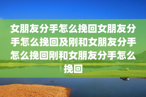 女朋友分手怎么挽回女朋友分手怎么挽回及刚和女朋友分手怎么挽回刚和女朋友分手怎么挽回