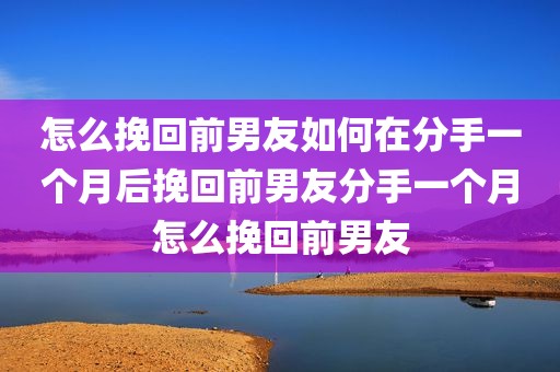 怎么挽回前男友如何在分手一个月后挽回前男友分手一个月怎么挽回前男友