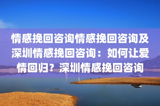 情感挽回咨询情感挽回咨询及深圳情感挽回咨询：如何让爱情回归？深圳情感挽回咨询