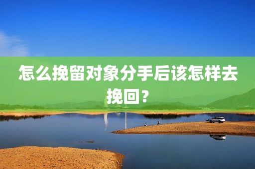 怎么挽留对象分手后该怎样去挽回？