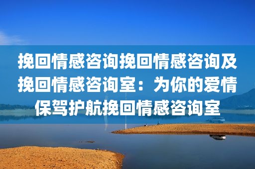 挽回情感咨询挽回情感咨询及挽回情感咨询室：为你的爱情保驾护航挽回情感咨询室