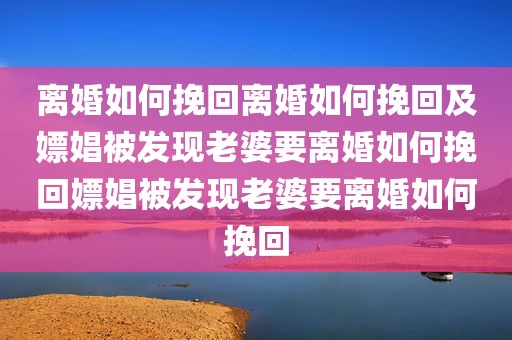 离婚如何挽回离婚如何挽回及嫖娼被发现老婆要离婚如何挽回嫖娼被发现老婆要离婚如何挽回