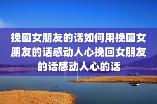 挽回女朋友的话如何用挽回女朋友的话感动人心挽回女朋友的话感动人心的话