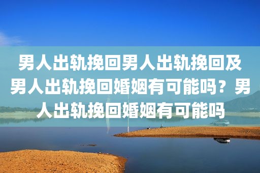 男人出轨挽回男人出轨挽回及男人出轨挽回婚姻有可能吗？男人出轨挽回婚姻有可能吗