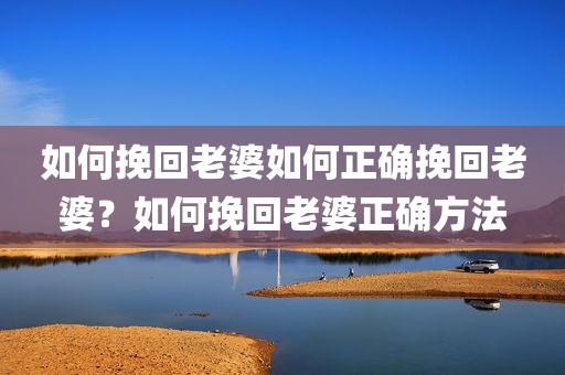 如何挽回老婆如何正确挽回老婆？如何挽回老婆正确方法