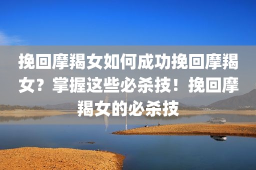 挽回摩羯女如何成功挽回摩羯女？掌握这些必杀技！挽回摩羯女的必杀技