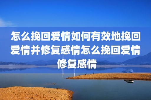 怎么挽回爱情如何有效地挽回爱情并修复感情怎么挽回爱情 修复感情
