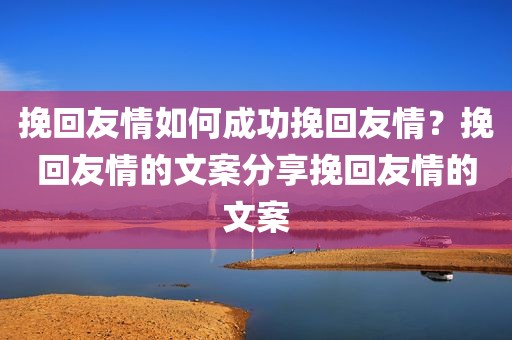 挽回友情如何成功挽回友情？挽回友情的文案分享挽回友情的文案