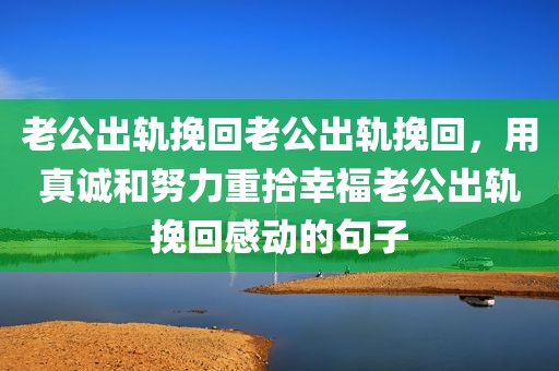老公出轨挽回老公出轨挽回，用真诚和努力重拾幸福老公出轨挽回感动的句子