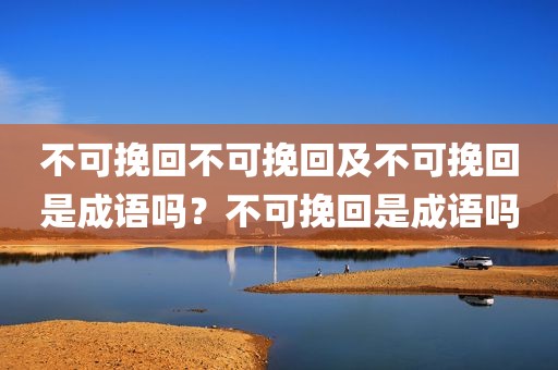 不可挽回不可挽回及不可挽回是成语吗？不可挽回是成语吗
