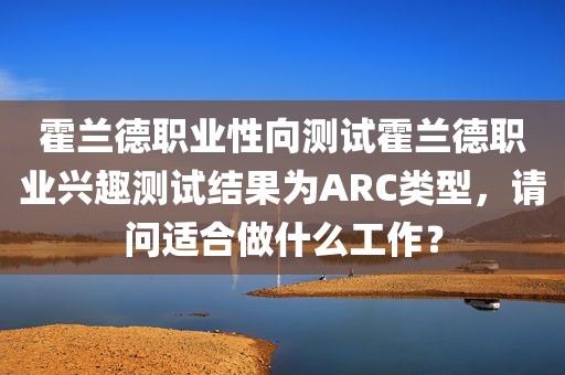 霍兰德职业性向测试霍兰德职业兴趣测试结果为ARC类型，请问适合做什么工作？