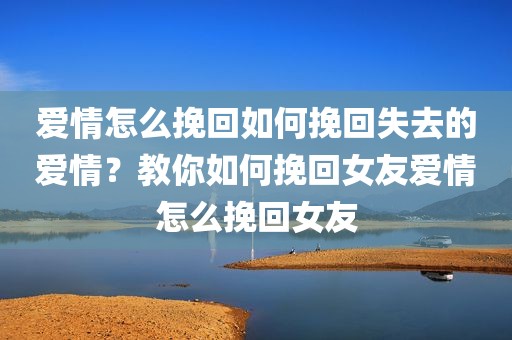 爱情怎么挽回如何挽回失去的爱情？教你如何挽回女友爱情怎么挽回女友