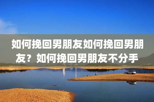 如何挽回男朋友如何挽回男朋友？如何挽回男朋友不分手