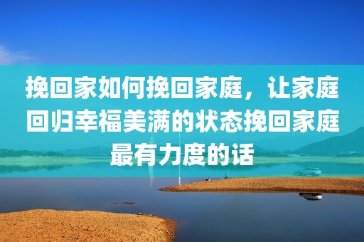 挽回家如何挽回家庭，让家庭回归幸福美满的状态挽回家庭最有力度的话
