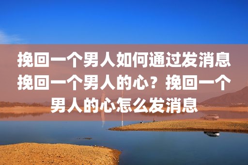 挽回一个男人如何通过发消息挽回一个男人的心？挽回一个男人的心怎么发消息