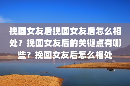 挽回女友后挽回女友后怎么相处？挽回女友后的关键点有哪些？挽回女友后怎么相处
