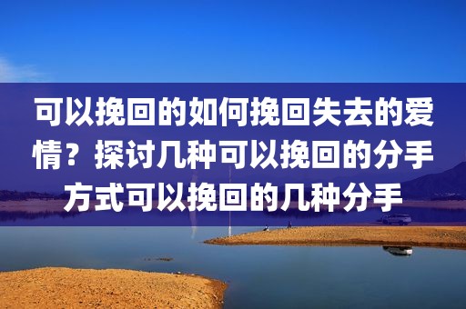 可以挽回的如何挽回失去的爱情？探讨几种可以挽回的分手方式可以挽回的几种分手