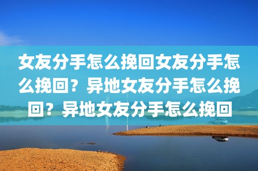 女友分手怎么挽回女友分手怎么挽回？异地女友分手怎么挽回？异地女友分手怎么挽回