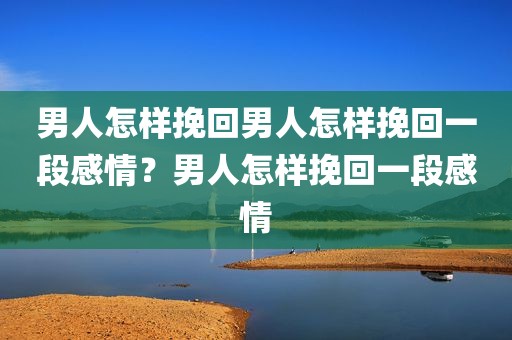 男人怎样挽回男人怎样挽回一段感情？男人怎样挽回一段感情